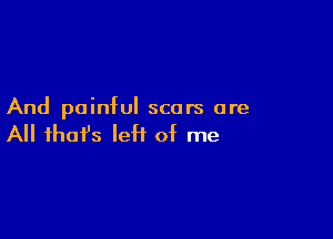 And painful scars are

All ihafs leH of me
