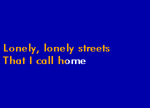 Lonely, lonely streets

That I call home