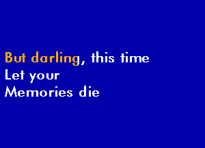 But darling, this time

Let your
Memories die