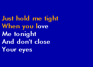Just hold me tight
When you love

Me tonight
And don't close
Your eyes
