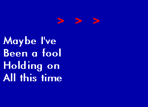 Maybe I've
Been a fool

Holding on
All this time