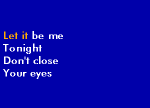 Let it be me
Tonig hi

Don't close
Your eyes