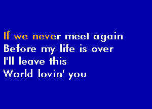 If we never meet again
Before my life is over

I'll leave this
World lovin' you