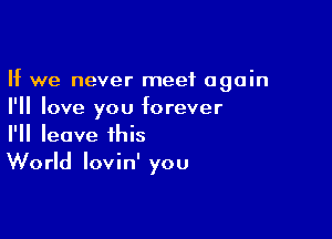 If we never meet again
I'll love you forever

I'll leave this
World lovin' you