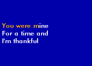 You were mine

For a time and

I'm thankful