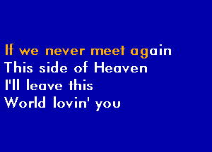 If we never meet again
This side of Heaven

I'll leave this
World lovin' you