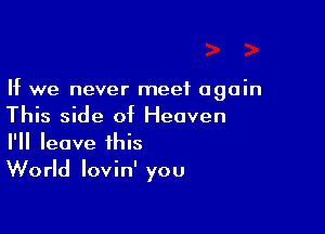 If we never meet again

This side of Heaven
I'll leave this
World lovin' you