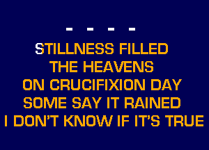 STILLNESS FILLED
THE HEAVENS
0N CRUCIFIXION DAY
SOME SAY IT RAINED
I DON'T KNOW IF ITS TRUE