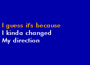 I guess it's because

I kinda changed
My direction