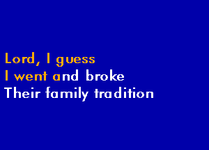 Lord, I guess

I went and broke
Their family tradition