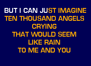 BUT I CAN JUST IMAGINE
TEN THOUSAND ANGELS
CRYING
THAT WOULD SEEM
LIKE RAIN
TO ME AND YOU