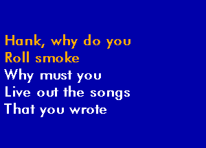 Hank, why do you

Roll smoke

Why must you
Live out the songs
That you wrote