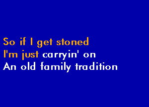 So if I get stoned

I'm just carryin' on
An old family tradition