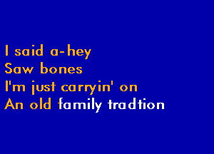 I said 0-hey
Saw bones

I'm just carryin' on
An old family frodfion