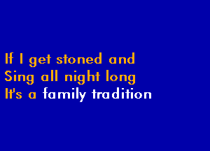 If I get stoned and

Sing all night long
It's a family tradition