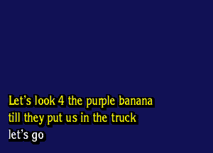 Let's look 4 the purple banana
till they put us in the truck
let's go