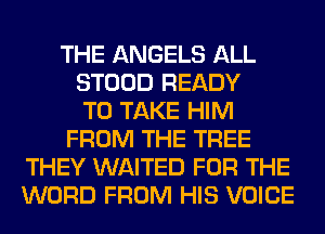 THE ANGELS ALL
STOOD READY
TO TAKE HIM
FROM THE TREE
THEY WAITED FOR THE
WORD FROM HIS VOICE