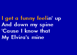 I get a funny feelin' up
And down my spine

'Cause I know that
My Elvira's mine