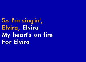 I ' ' I
So Im sungm,
EIVIra, EIVIro

My hearfs on fire
For Elvira