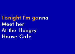 Tonight I'm gonna
Meet her

At the Hung ry

House Cafe