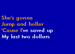 She's gonna
Jump and holler

'Cause I've saved up
My last two dollars