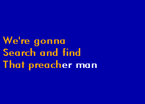 We're gonna

Search and find

That preacher man