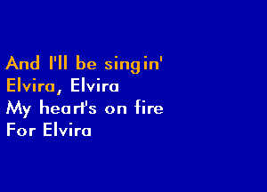 And I'll be singin'

Elvira, Elvira

My hearfs on fire
For Elvira