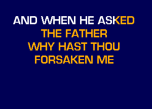 AND WHEN HE ASKED
THE FATHER
WHY HAST THOU
FORSAKEN ME