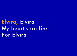 Elvira, Elvira

My heart's on fire
For Elvira