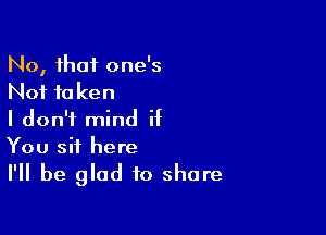 No, that one's
Not to ken
I don't mind if

You sit here
I'll be glad to share