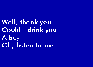 Well, thank you
Could I drink you

Abuy

Oh, listen to me