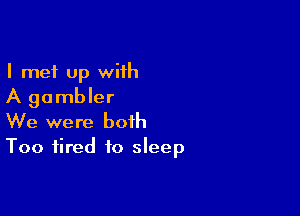 I met Up wiih
A gambler

We were both
Too fired to sleep