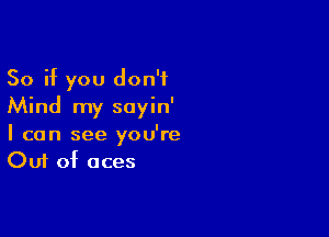 So if you don't
Mind my soyin'

I can see you're
Out of aces