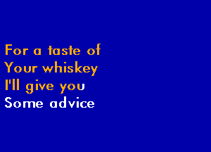 For a taste of
Your whiskey

I'll give you
Some advice