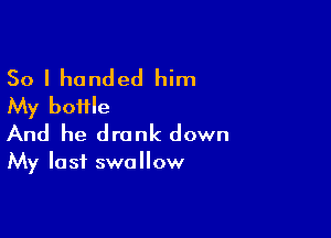 So I handed him
My bottle

And he drank down

My last swallow