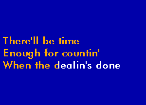 There'll be time

Enough for countin'
When the dealin's done