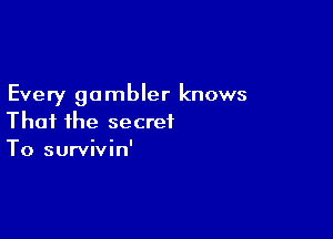 Every gambler knows

Thai ihe secret
To survivin'