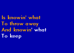 Is knowin' what
To throw away

And knowin' what

To keep