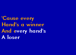 'Cause every
Hand's a winner

And every ha nd's

A loser