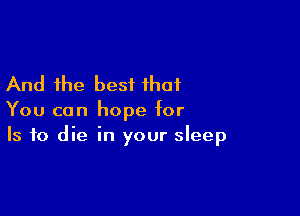 And the best that

You can hope for
Is to die in your sleep