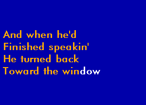 And when he'd
Finished speakin'

He turned back
Toward the window