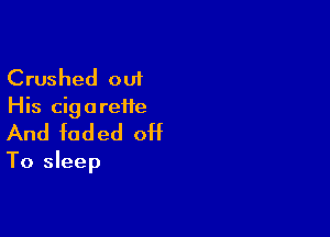 Crushed out
His cig a reite

And faded 0H
To sleep