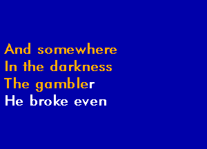 And somewhere
In the darkness

The gambler

He broke even