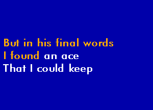 But in his final words

I found an ace

That I could keep