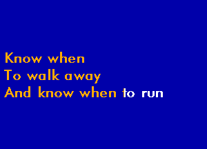 Know when

To walk away
And know when to run