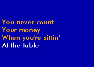 You never count
Your money

When you're siiiin'

At the to b le