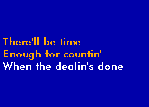 There'll be time

Enough for countin'
When the dealin's done