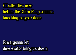 (.I better live now
before the Grim Reaper come
knocking on your door

R we gonna let
de-elevator bring us down