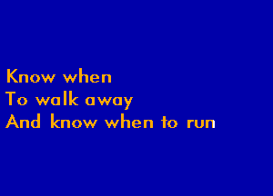Know when

To walk away
And know when to run