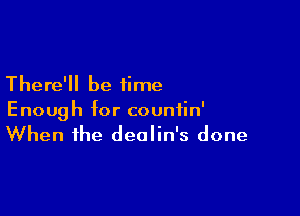 There'll be time

Enough for countin'
When the dealin's done